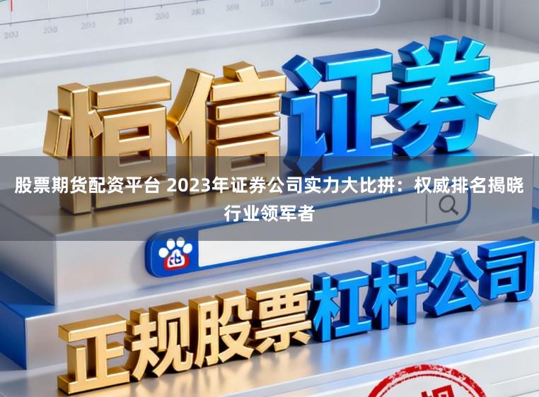 股票期货配资平台 2023年证券公司实力大比拼：权威排名揭晓行业领军者