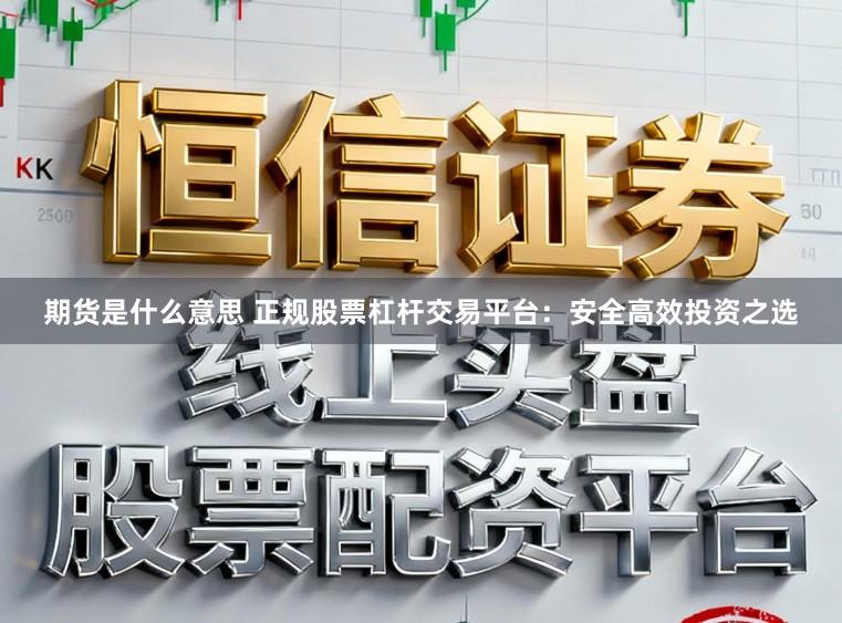 期货是什么意思 正规股票杠杆交易平台：安全高效投资之选