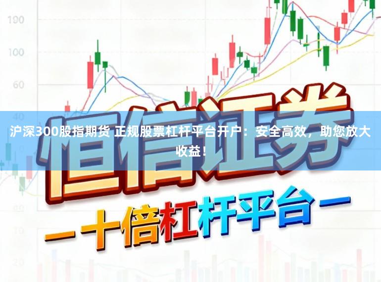 沪深300股指期货 正规股票杠杆平台开户：安全高效，助您放大收益！