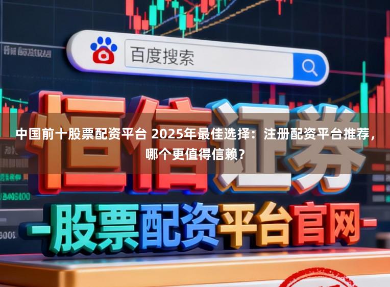 中国前十股票配资平台 2025年最佳选择：注册配资平台推荐，哪个更值得信赖？