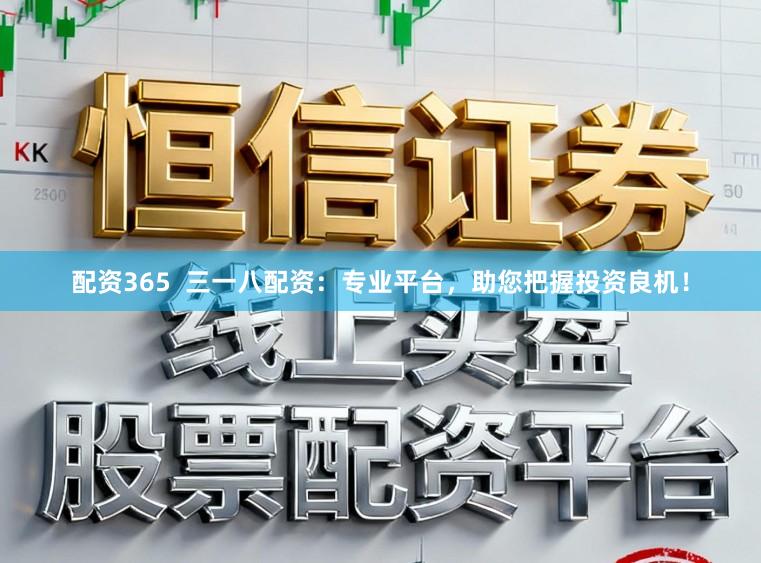 配资365  三一八配资：专业平台，助您把握投资良机！
