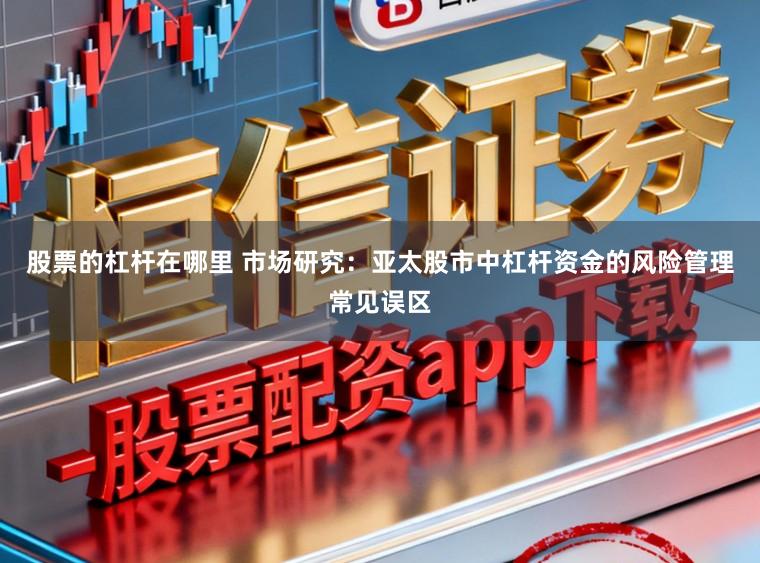 股票的杠杆在哪里 市场研究：亚太股市中杠杆资金的风险管理常见误区