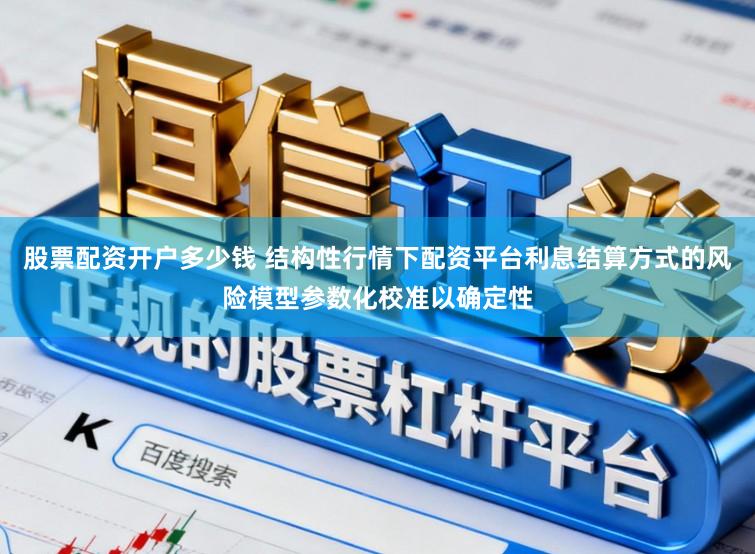 股票配资开户多少钱 结构性行情下配资平台利息结算方式的风险模型参数化校准以确定性