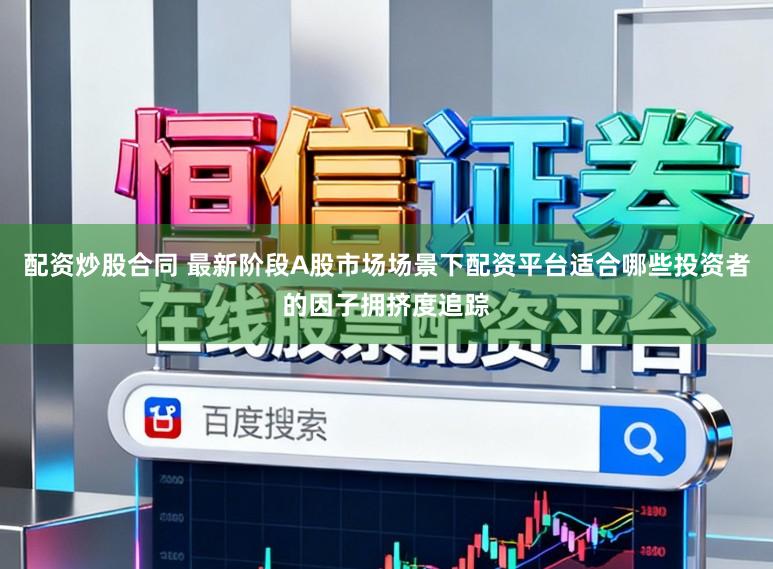 配资炒股合同 最新阶段A股市场场景下配资平台适合哪些投资者的因子拥挤度追踪