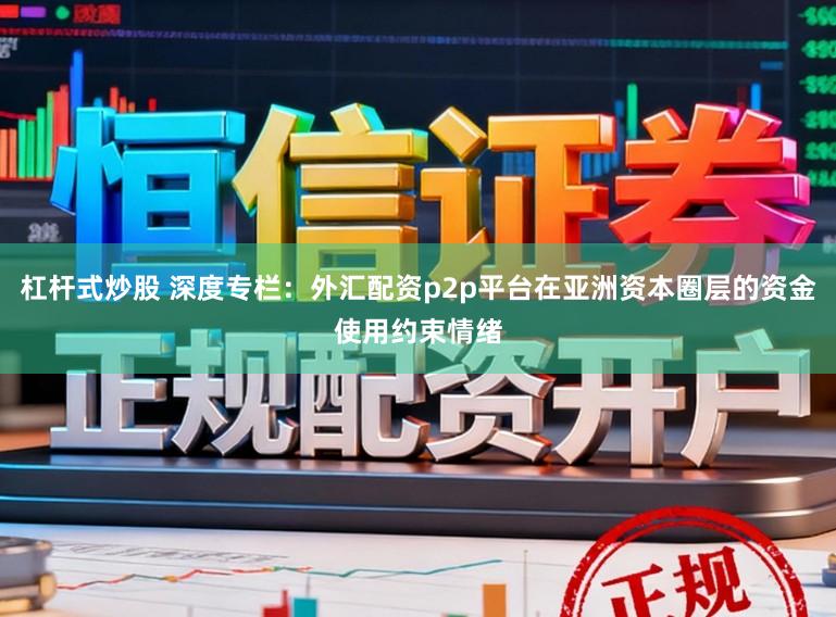 杠杆式炒股 深度专栏：外汇配资p2p平台在亚洲资本圈层的资金使用约束情绪