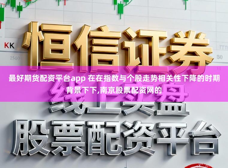 最好期货配资平台app 在在指数与个股走势相关性下降的时期背景下下,南京股票配资网的