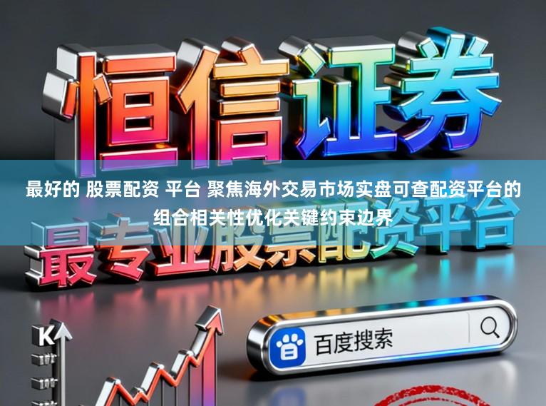 最好的 股票配资 平台 聚焦海外交易市场实盘可查配资平台的组合相关性优化关键约束边界