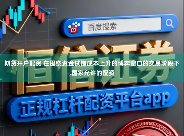 期货开户配资 在围绕资金试错成本上升的博弈窗口的交易阶段下,国家允许的配资