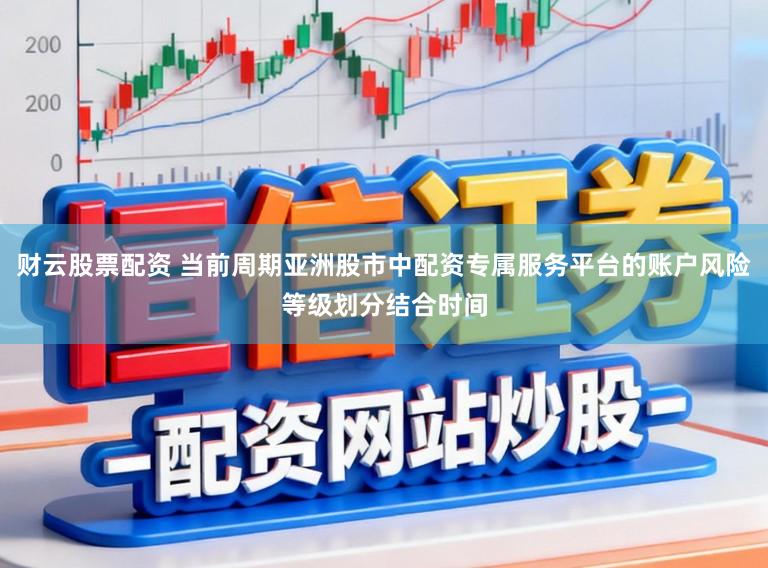 财云股票配资 当前周期亚洲股市中配资专属服务平台的账户风险等级划分结合时间