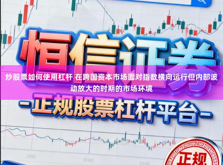 炒股票如何使用杠杆 在跨国资本市场面对指数横向运行但内部波动放大的时期的市场环境
