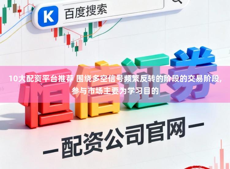 10大配资平台推荐 围绕多空信号频繁反转的阶段的交易阶段,参与市场主要为学习目的
