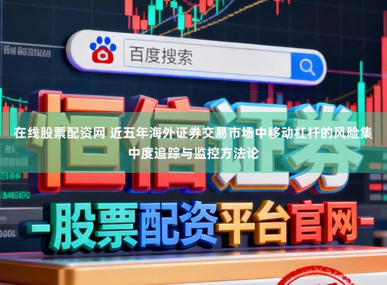 在线股票配资网 近五年海外证券交易市场中移动杠杆的风险集中度追踪与监控方法论