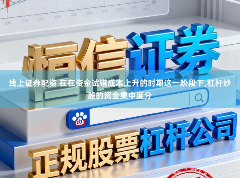 线上证券配资 在在资金试错成本上升的时期这一阶段下,杠杆炒股的资金集中度分