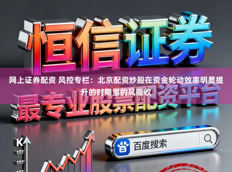 网上证券配资 风控专栏：北京配资炒股在资金轮动效率明显提升的时期里的风险收
