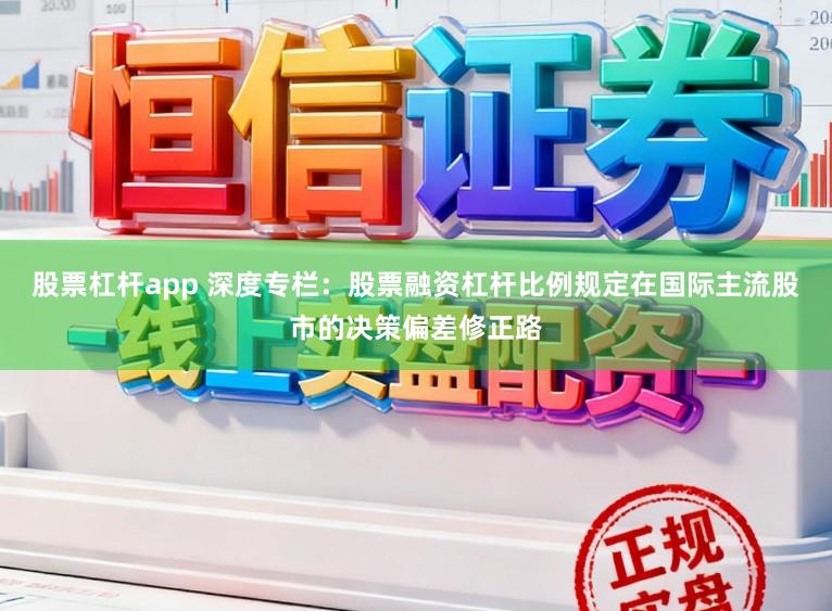 股票杠杆app 深度专栏：股票融资杠杆比例规定在国际主流股市的决策偏差修正路