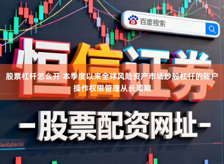 股票杠杆怎么开 本季度以来全球风险资产市场炒股杠杆的账户操作权限管理从长周期