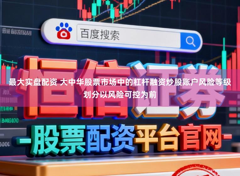 最大实盘配资 大中华股票市场中的杠杆融资炒股账户风险等级划分以风险可控为前
