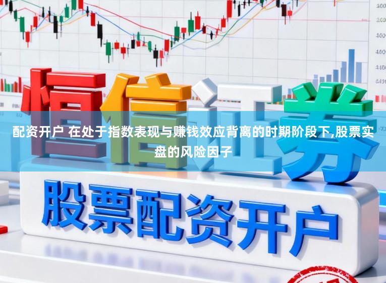 配资开户 在处于指数表现与赚钱效应背离的时期阶段下,股票实盘的风险因子