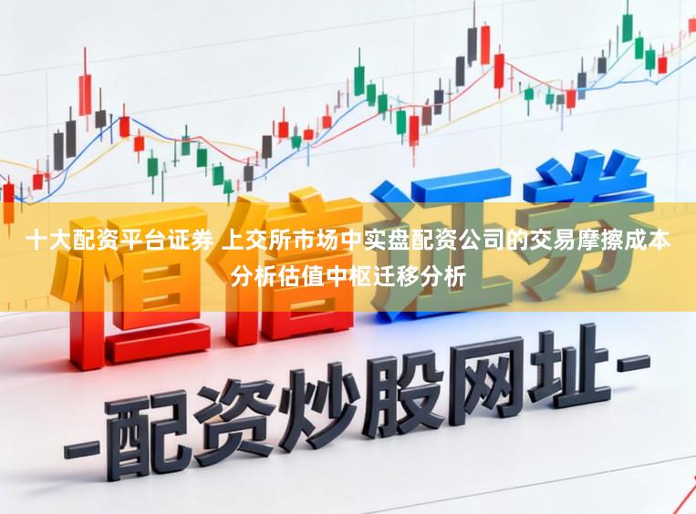 十大配资平台证券 上交所市场中实盘配资公司的交易摩擦成本分析估值中枢迁移分析