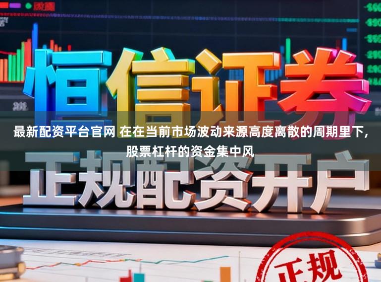 最新配资平台官网 在在当前市场波动来源高度离散的周期里下,股票杠杆的资金集中风