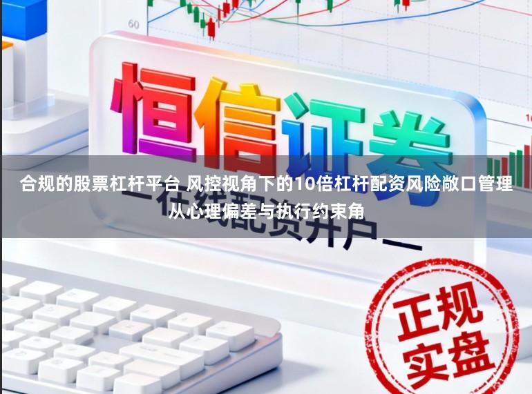 合规的股票杠杆平台 风控视角下的10倍杠杆配资风险敞口管理从心理偏差与执行约束角
