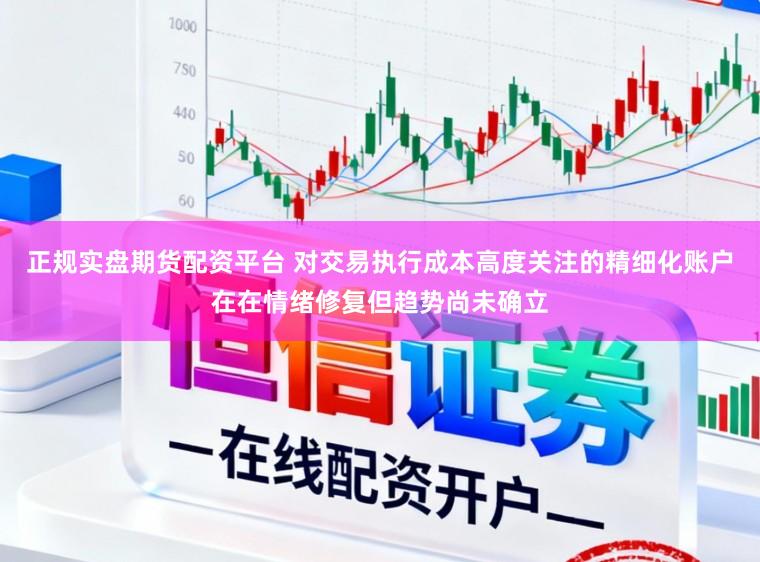 正规实盘期货配资平台 对交易执行成本高度关注的精细化账户在在情绪修复但趋势尚未确立