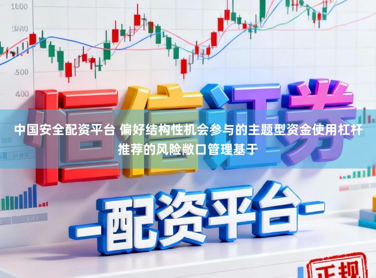 中国安全配资平台 偏好结构性机会参与的主题型资金使用杠杆推荐的风险敞口管理基于