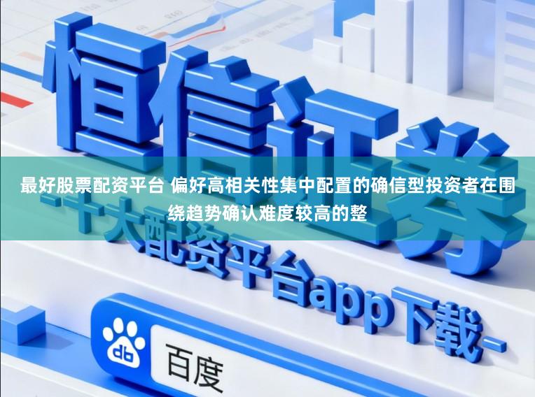 最好股票配资平台 偏好高相关性集中配置的确信型投资者在围绕趋势确认难度较高的整