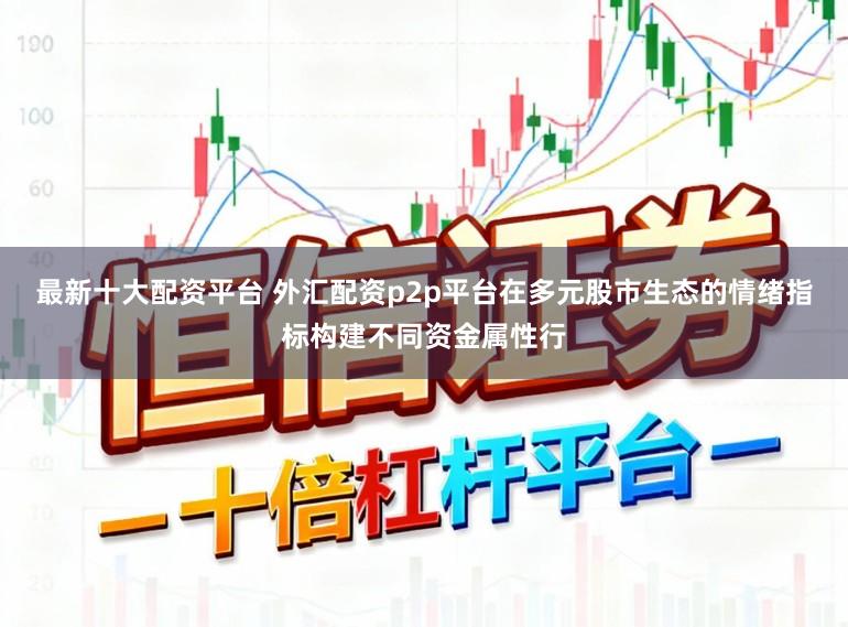 最新十大配资平台 外汇配资p2p平台在多元股市生态的情绪指标构建不同资金属性行