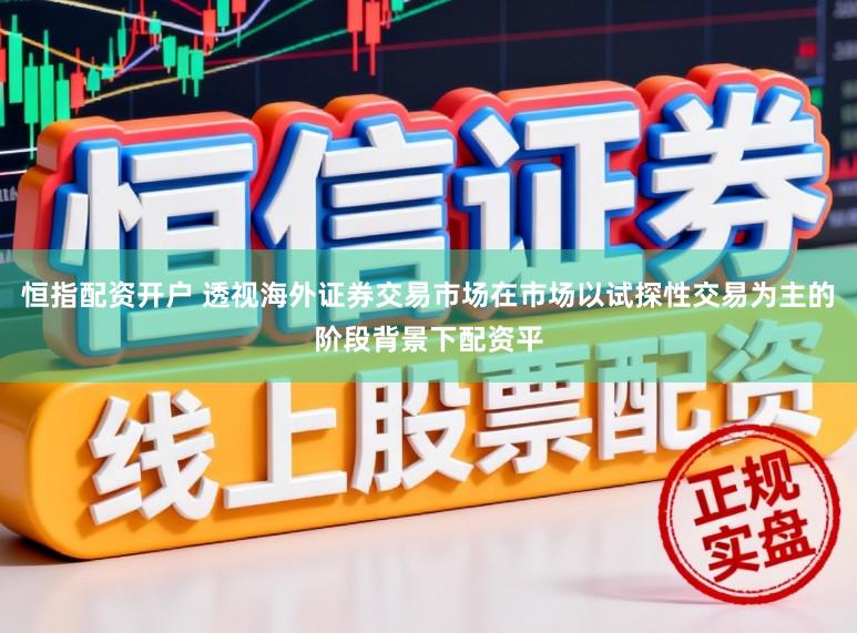 恒指配资开户 透视海外证券交易市场在市场以试探性交易为主的阶段背景下配资平