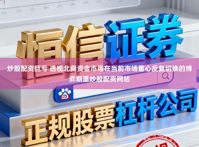 炒股配资巨亏 透视北向资金市场在当前市场重心反复切换的博弈期里炒股配资网站