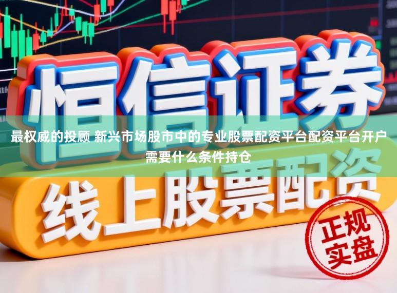 最权威的投顾 新兴市场股市中的专业股票配资平台配资平台开户需要什么条件持仓