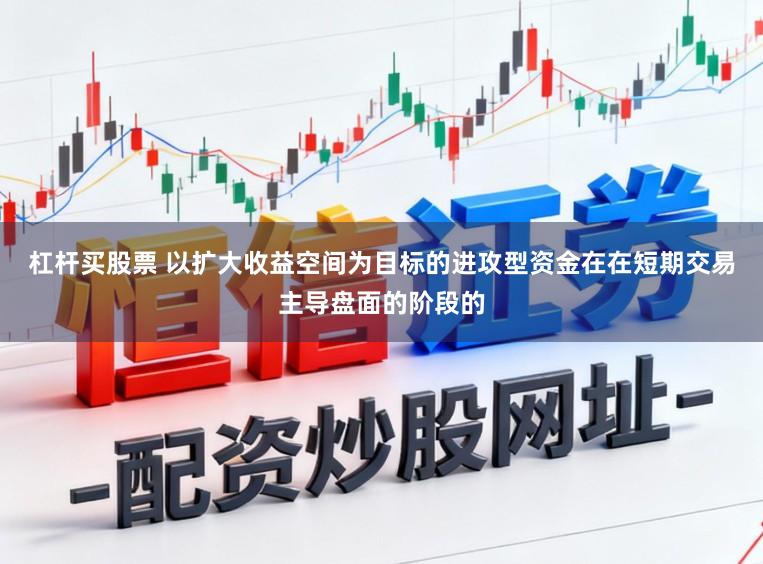 杠杆买股票 以扩大收益空间为目标的进攻型资金在在短期交易主导盘面的阶段的