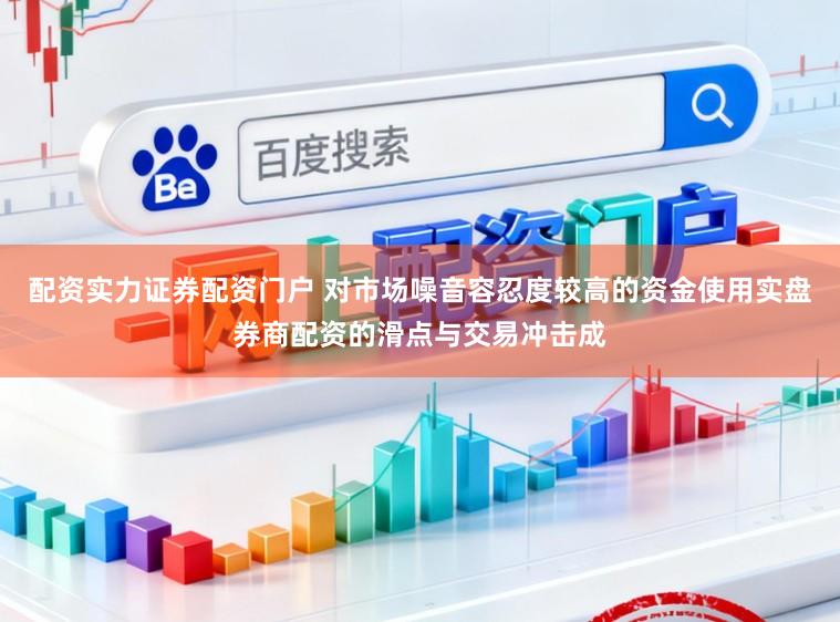 配资实力证券配资门户 对市场噪音容忍度较高的资金使用实盘券商配资的滑点与交易冲击成