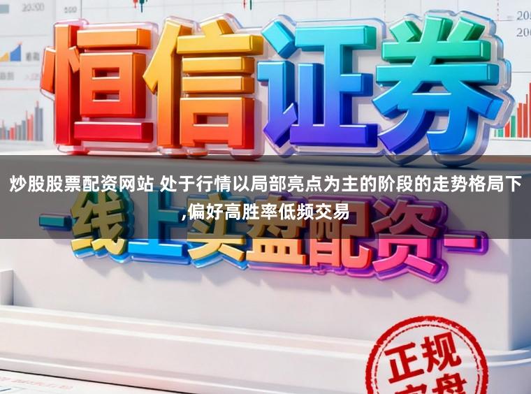 炒股股票配资网站 处于行情以局部亮点为主的阶段的走势格局下,偏好高胜率低频交易