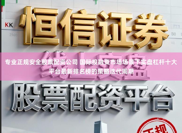 专业正规安全股票配资公司 国际投融资市场场景下实盘杠杆十大平台最新排名榜的策略迭代周期