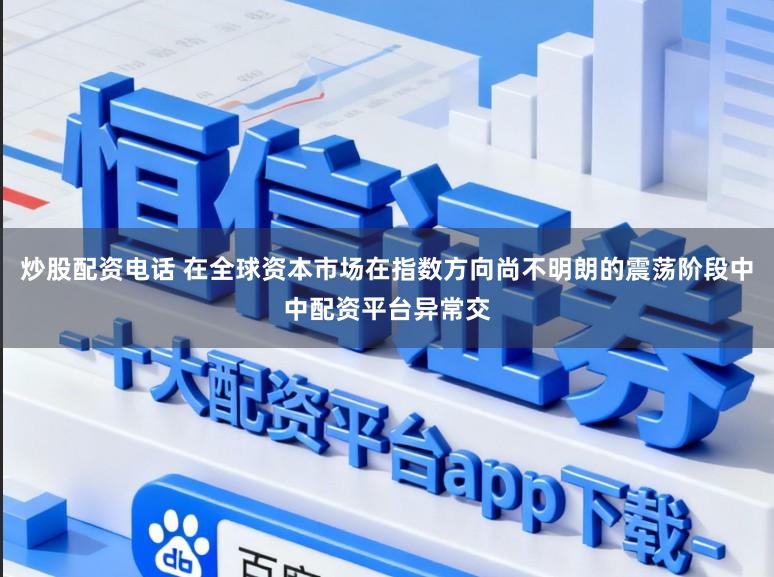 炒股配资电话 在全球资本市场在指数方向尚不明朗的震荡阶段中中配资平台异常交