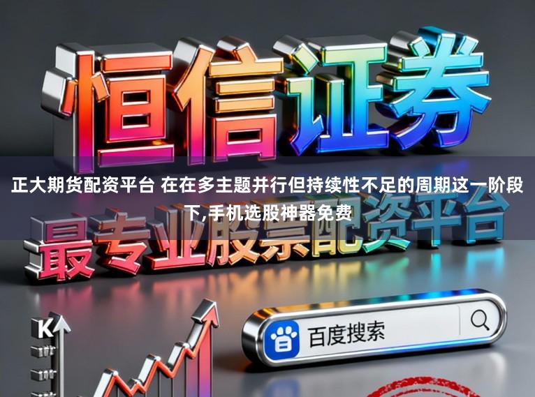 正大期货配资平台 在在多主题并行但持续性不足的周期这一阶段下,手机选股神器免费