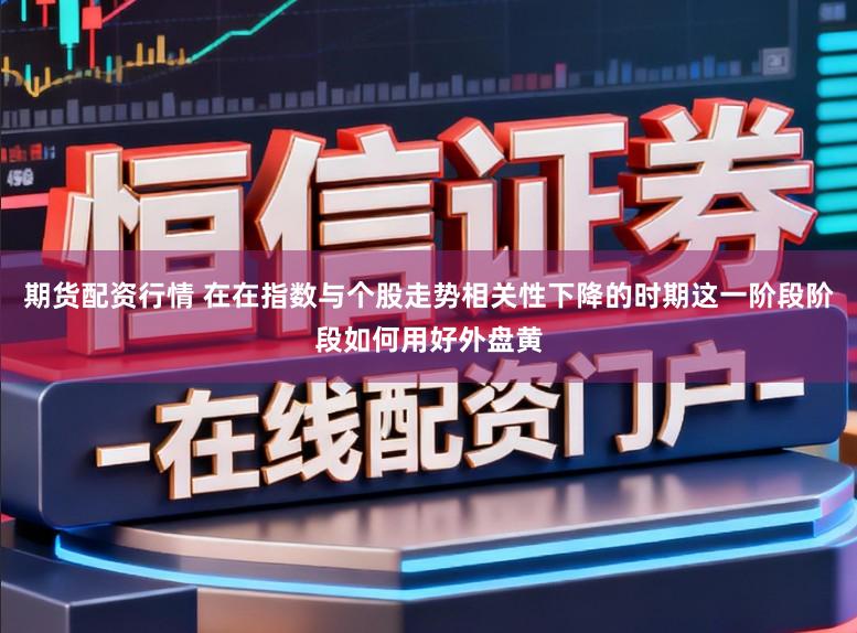 期货配资行情 在在指数与个股走势相关性下降的时期这一阶段阶段如何用好外盘黄