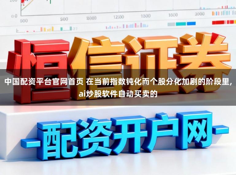 中国配资平台官网首页 在当前指数钝化而个股分化加剧的阶段里,ai炒股软件自动买卖的