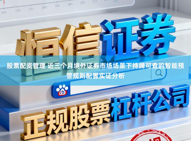 股票配资管理 近三个月境外证券市场场景下持牌可查的智能预警规则配置实证分析