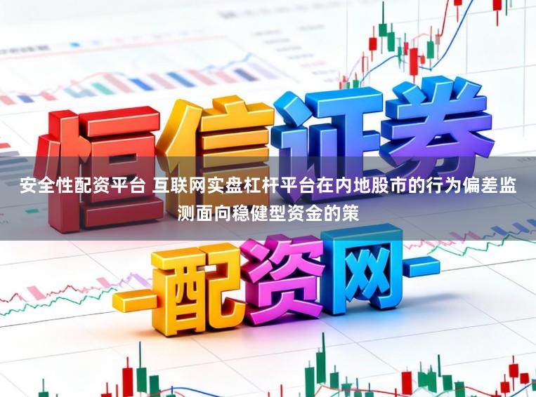 安全性配资平台 互联网实盘杠杆平台在内地股市的行为偏差监测面向稳健型资金的策