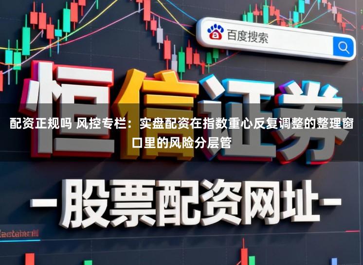 配资正规吗 风控专栏：实盘配资在指数重心反复调整的整理窗口里的风险分层管