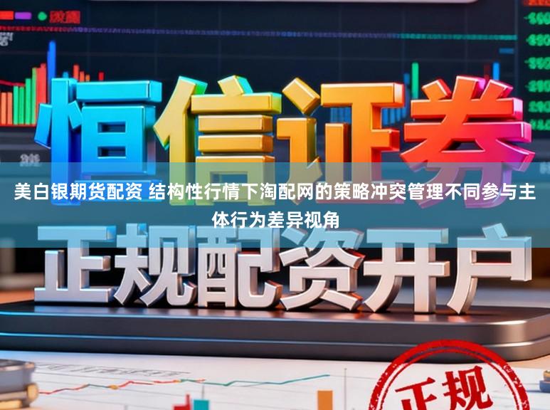 美白银期货配资 结构性行情下淘配网的策略冲突管理不同参与主体行为差异视角