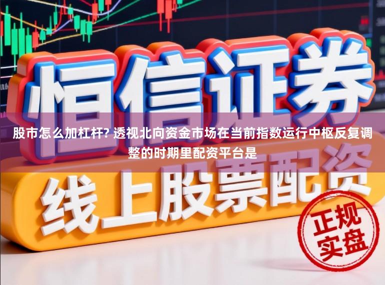 股市怎么加杠杆? 透视北向资金市场在当前指数运行中枢反复调整的时期里配资平台是