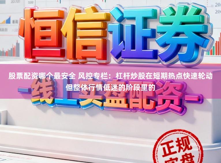 股票配资哪个最安全 风控专栏：杠杆炒股在短期热点快速轮动但整体行情低迷的阶段里的