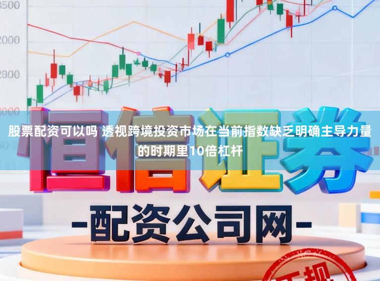 股票配资可以吗 透视跨境投资市场在当前指数缺乏明确主导力量的时期里10倍杠杆