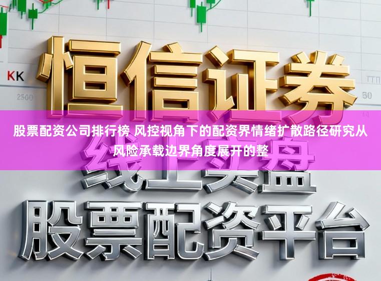 股票配资公司排行榜 风控视角下的配资界情绪扩散路径研究从风险承载边界角度展开的整