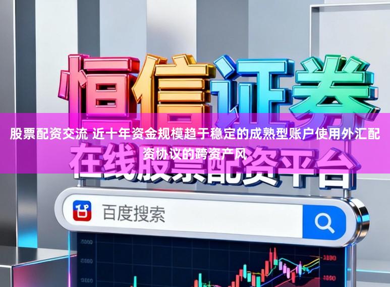 股票配资交流 近十年资金规模趋于稳定的成熟型账户使用外汇配资协议的跨资产风