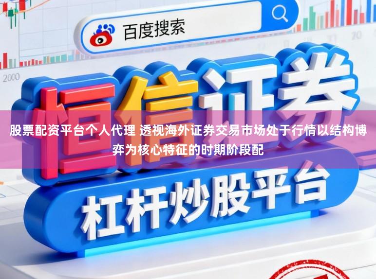 股票配资平台个人代理 透视海外证券交易市场处于行情以结构博弈为核心特征的时期阶段配